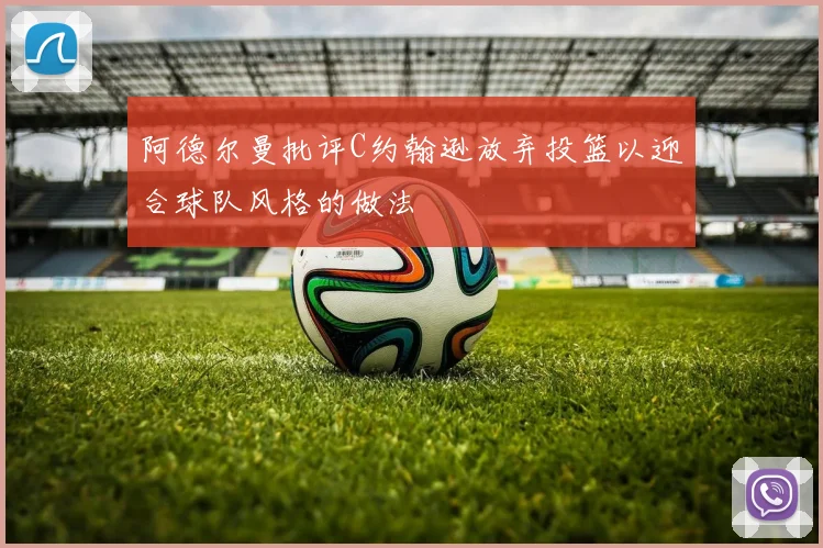 阿德尔曼批评C约翰逊放弃投篮以迎合球队风格的做法