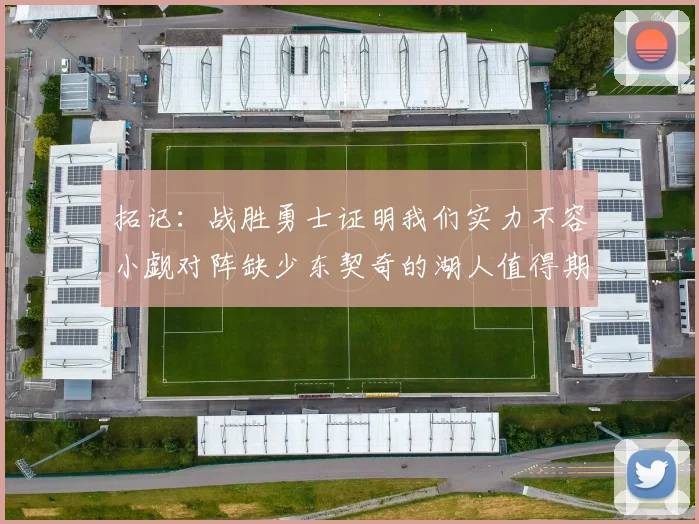 拓记：战胜勇士证明我们实力不容小觑对阵缺少东契奇的湖人值得期待