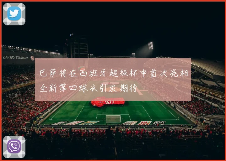 巴萨将在西班牙超级杯中首次亮相全新第四球衣引发期待