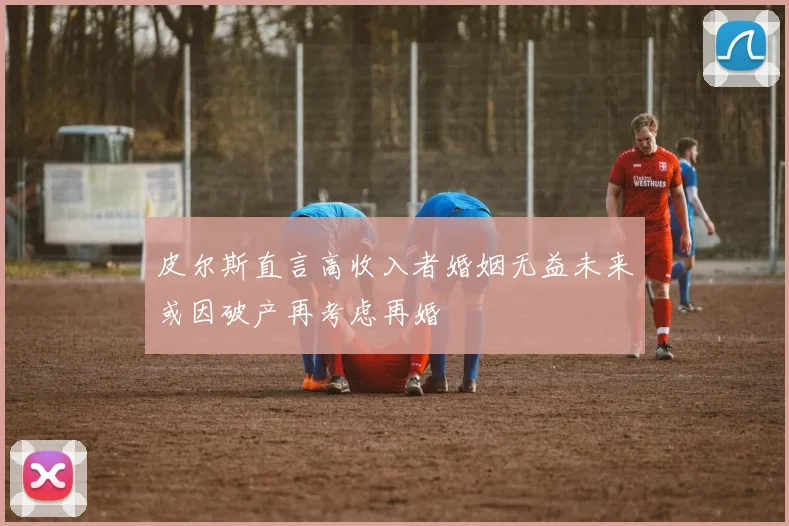 皮尔斯直言高收入者婚姻无益未来或因破产再考虑再婚