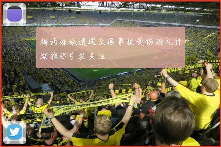 梅西妹妹遭遇交通事故受伤婚礼计划推迟引发关注