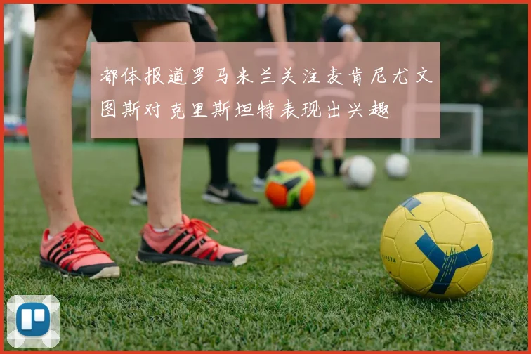 都体报道罗马米兰关注麦肯尼尤文图斯对克里斯坦特表现出兴趣