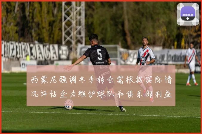 西蒙尼强调冬季转会需根据实际情况评估全力维护球队和俱乐部利益