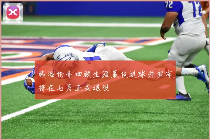 弗洛伦齐回顾生涯最佳进球并宣布将在七月正式退役
