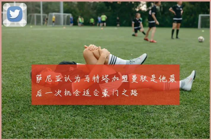 萨尼亚认为马特塔加盟曼联是他最后一次机会适合豪门之路