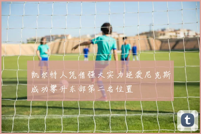 凯尔特人凭借强大实力逆袭尼克斯成功攀升东部第二名位置