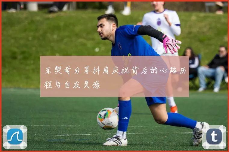 东契奇分享抖肩庆祝背后的心路历程与自发灵感