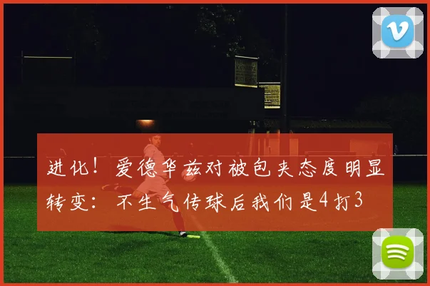 进化！爱德华兹对被包夹态度明显转变：不生气传球后我们是4打3