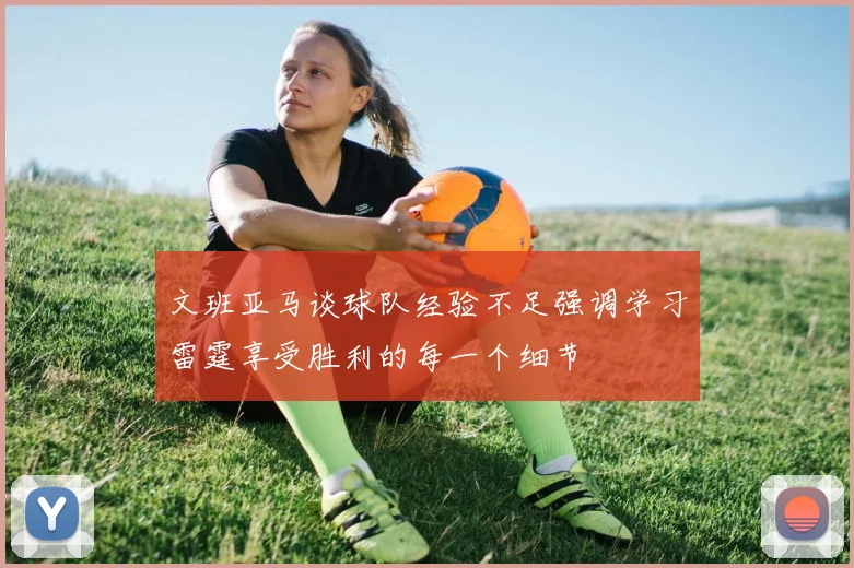 文班亚马谈球队经验不足强调学习雷霆享受胜利的每一个细节