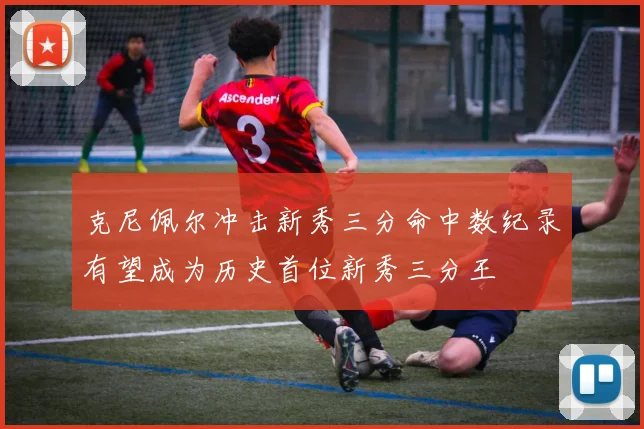 克尼佩尔冲击新秀三分命中数纪录有望成为历史首位新秀三分王