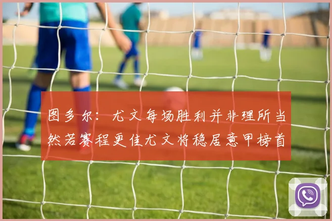 图多尔：尤文每场胜利并非理所当然若赛程更佳尤文将稳居意甲榜首