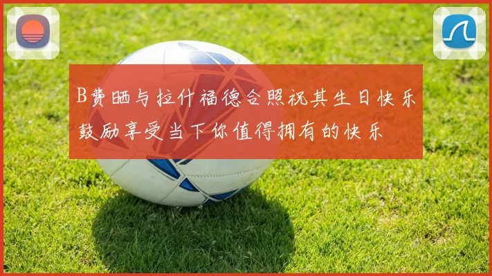 B费晒与拉什福德合照祝其生日快乐鼓励享受当下你值得拥有的快乐