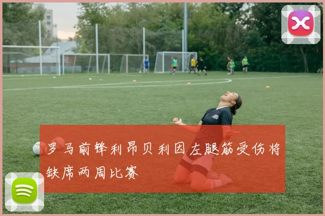 罗马前锋利昂贝利因左腿筋受伤将缺席两周比赛