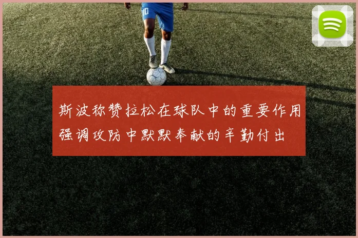 斯波称赞拉松在球队中的重要作用强调攻防中默默奉献的辛勤付出