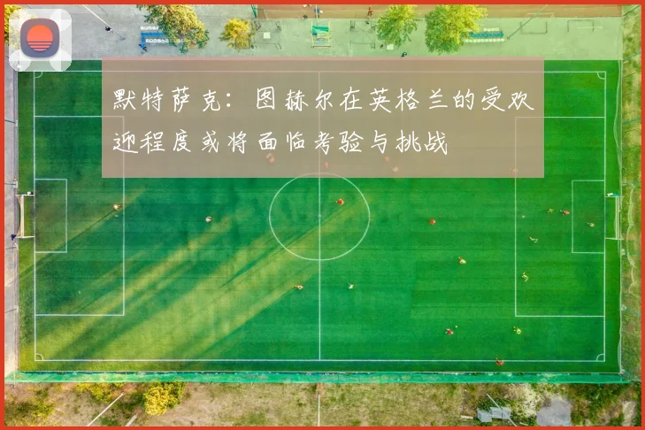 默特萨克：图赫尔在英格兰的受欢迎程度或将面临考验与挑战