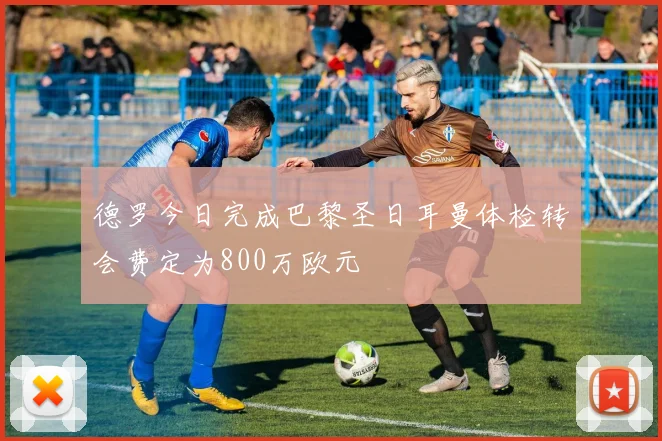 德罗今日完成巴黎圣日耳曼体检转会费定为800万欧元
