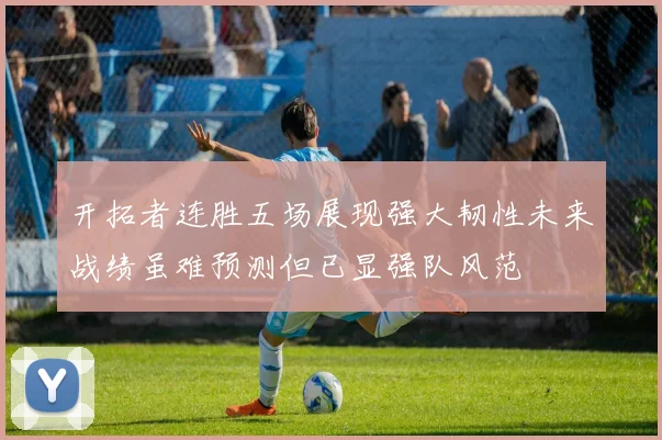 开拓者连胜五场展现强大韧性未来战绩虽难预测但已显强队风范