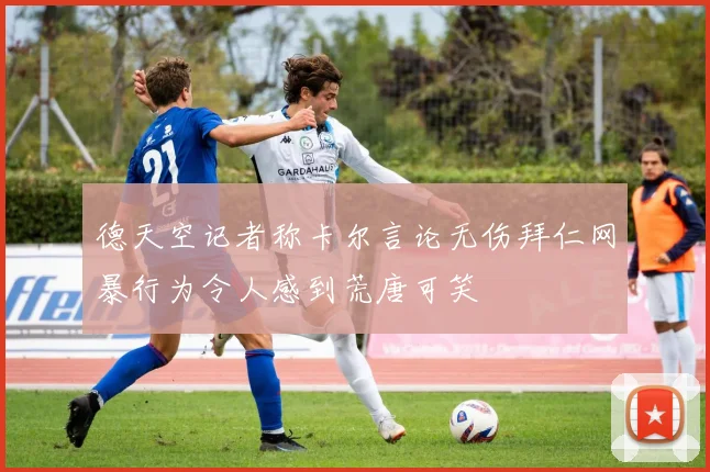 德天空记者称卡尔言论无伤拜仁网暴行为令人感到荒唐可笑