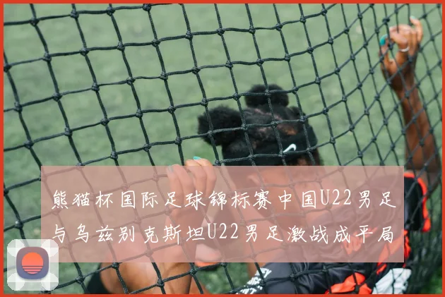 熊猫杯国际足球锦标赛中国U22男足与乌兹别克斯坦U22男足激战成平局