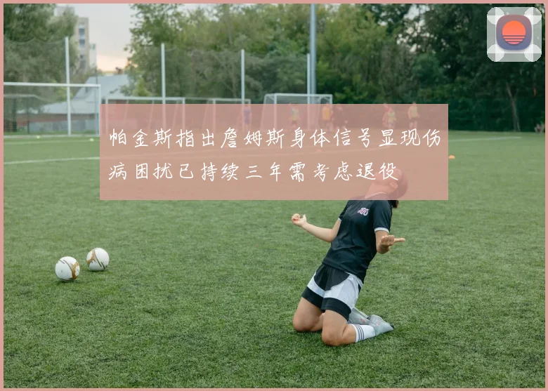 帕金斯指出詹姆斯身体信号显现伤病困扰已持续三年需考虑退役