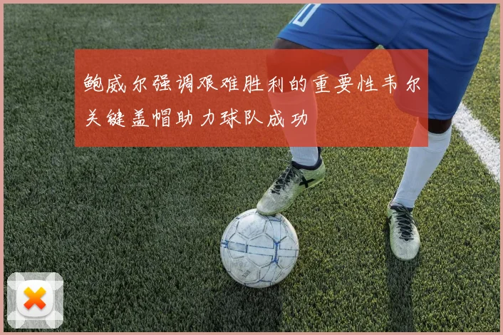 鲍威尔强调艰难胜利的重要性韦尔关键盖帽助力球队成功