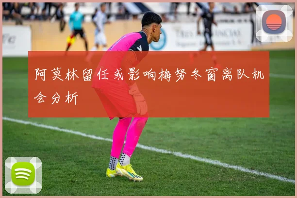 阿莫林留任或影响梅努冬窗离队机会分析